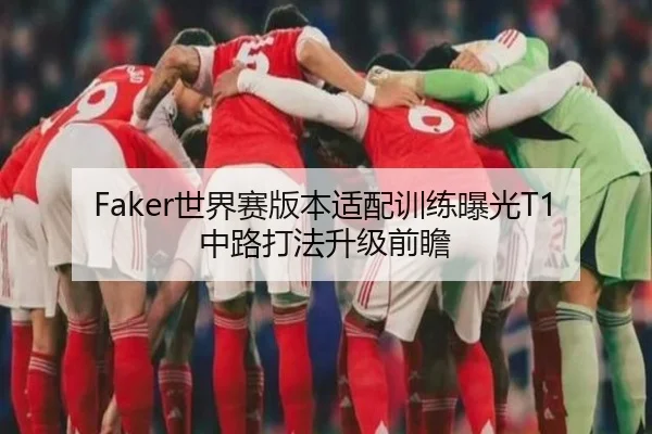 Faker世界赛版本适配训练曝光T1中路打法升级前瞻